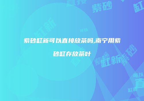 紫砂缸新可以直接放茶吗,南宁用紫砂缸存放茶叶