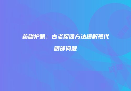 药膳护眼：古老保健方法缓解现代眼部问题