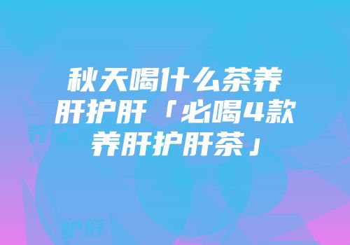 秋天喝什么茶养肝护肝「必喝4款养肝护肝茶」