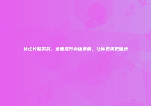 女性长期喝茶，全面提升身体素质，让你更美更健康