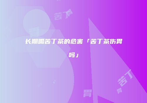 长期喝苦丁茶的危害「苦丁茶伤胃吗」