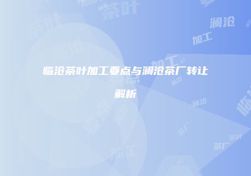 临沧茶叶加工要点与澜沧茶厂转让解析