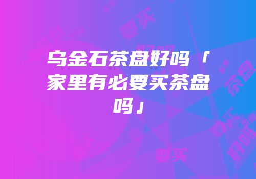 乌金石茶盘好吗「家里有必要买茶盘吗」