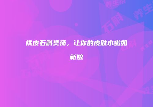 铁皮石斛煲汤，让你的皮肤水嫩如新娘