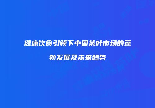 健康饮食引领下中国茶叶市场的蓬勃发展及未来趋势