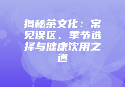 揭秘茶文化：常见误区、季节选择与健康饮用之道