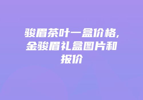 骏眉茶叶一盒价格,金骏眉礼盒图片和报价