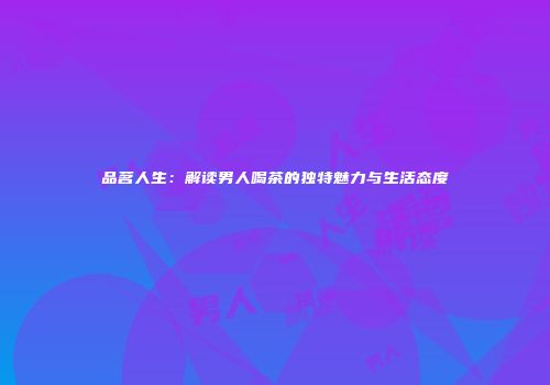 品茗人生：解读男人喝茶的独特魅力与生活态度