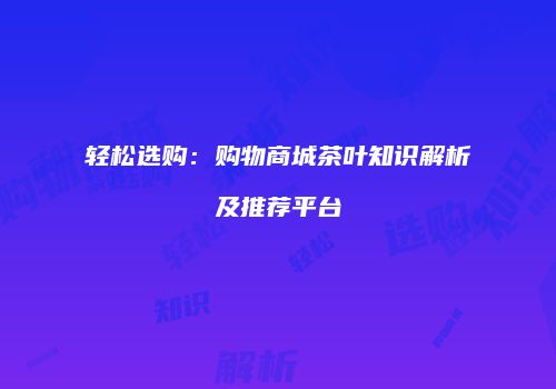 轻松选购：购物商城茶叶知识解析及推荐平台