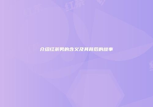 介绍红茶男的含义及其背后的故事