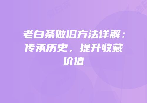 老白茶做旧方法详解：传承历史，提升收藏价值
