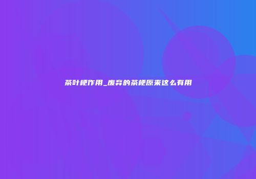 茶叶梗作用_废弃的茶梗原来这么有用