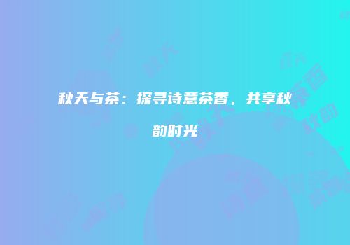秋天与茶：探寻诗意茶香，共享秋韵时光
