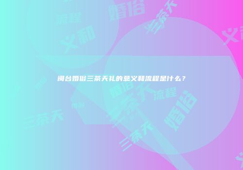 闽台婚俗三茶天礼的意义和流程是什么？