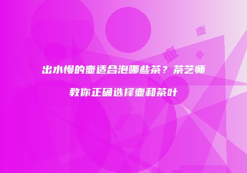 出水慢的壶适合泡哪些茶？茶艺师教你正确选择壶和茶叶