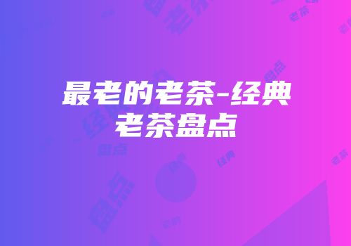 最老的老茶-经典老茶盘点