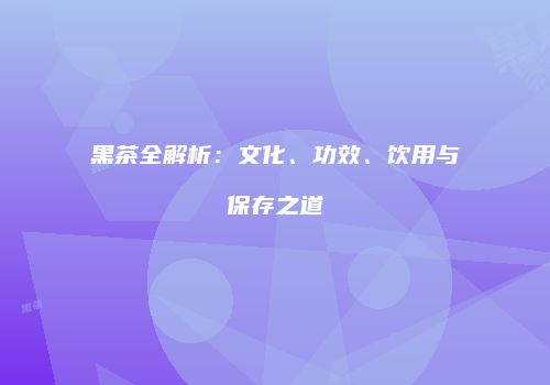 黑茶全解析：文化、功效、饮用与保存之道