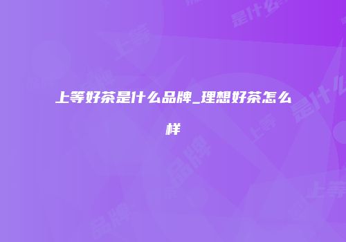 上等好茶是什么品牌_理想好茶怎么样