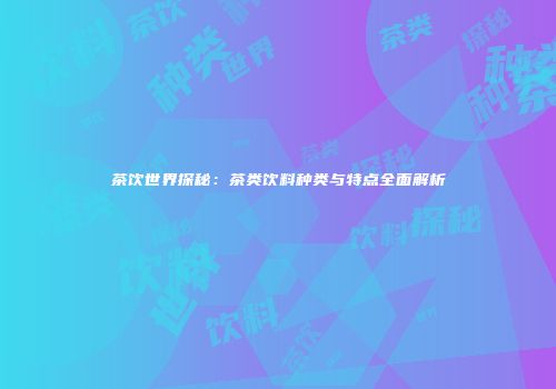 茶饮世界探秘：茶类饮料种类与特点全面解析