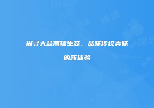 探寻大益南糯生态，品味传统美味的新体验