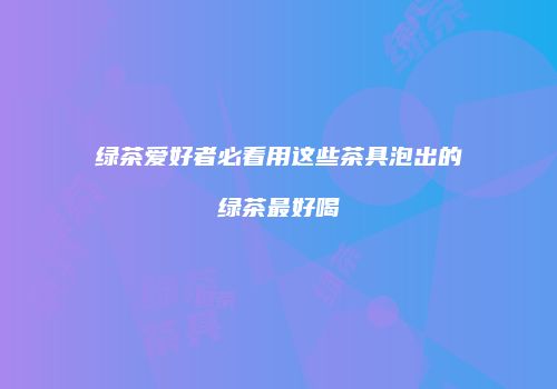 绿茶爱好者必看用这些茶具泡出的绿茶最好喝