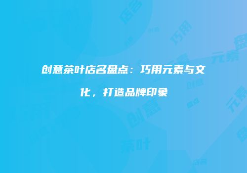 创意茶叶店名盘点：巧用元素与文化，打造品牌印象