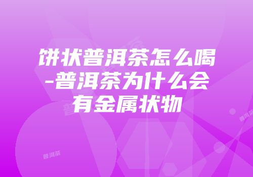 饼状普洱茶怎么喝-普洱茶为什么会有金属状物