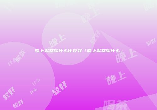 晚上喝茶喝什么比较好「晚上喝茶喝什么」