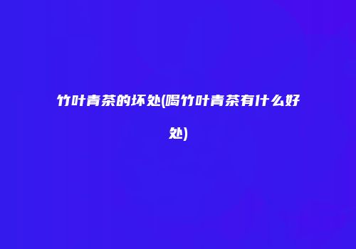 竹叶青茶的坏处(喝竹叶青茶有什么好处)