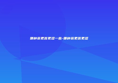 哪种茶更苦更涩一些-哪种茶更苦更涩