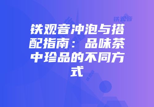 铁观音冲泡与搭配指南：品味茶中珍品的不同方式