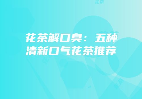 花茶解口臭：五种清新口气花茶推荐