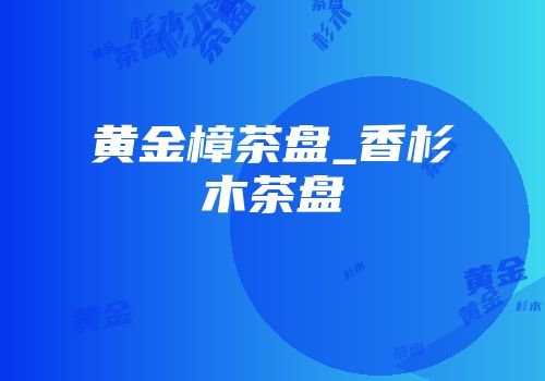黄金樟茶盘_香杉木茶盘