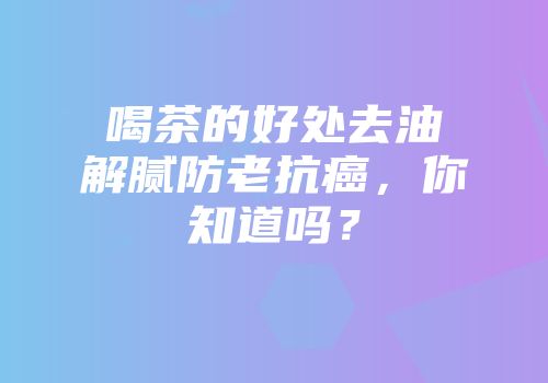 喝茶的好处去油解腻防老抗癌，你知道吗？