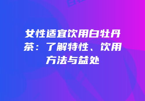 女性适宜饮用白牡丹茶：了解特性、饮用方法与益处