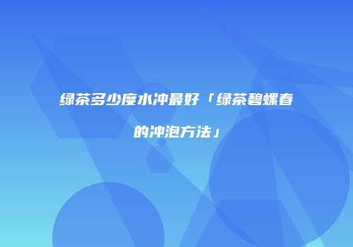 绿茶多少度水冲最好「绿茶碧螺春的冲泡方法」
