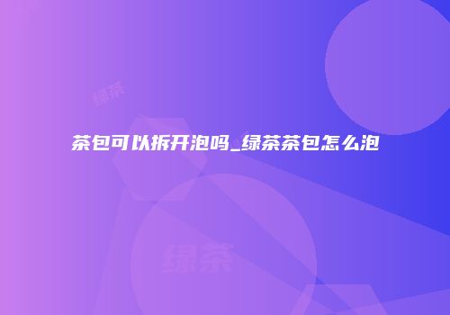 茶包可以拆开泡吗_绿茶茶包怎么泡