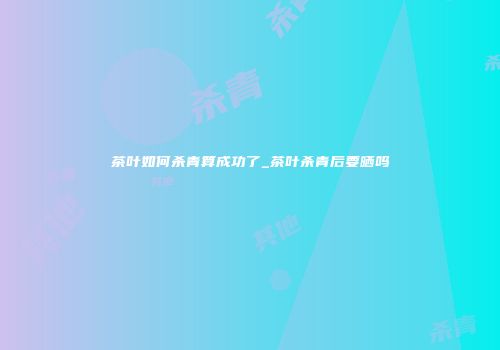 茶叶如何杀青算成功了_茶叶杀青后要晒吗