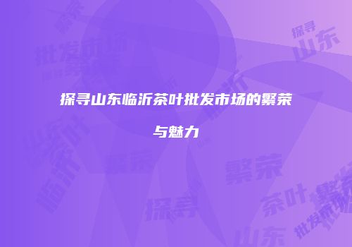 探寻山东临沂茶叶批发市场的繁荣与魅力