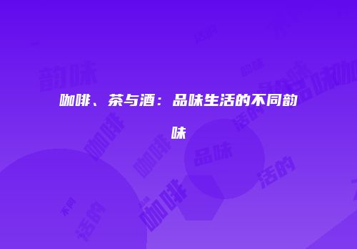 咖啡、茶与酒：品味生活的不同韵味