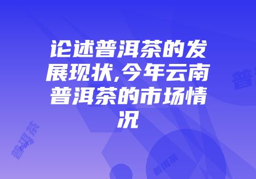 论述普洱茶的发展现状,今年云南普洱茶的市场情况