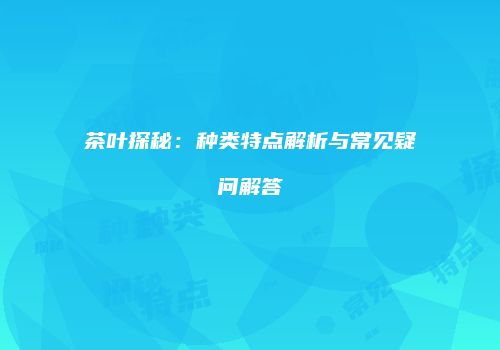 茶叶探秘：种类特点解析与常见疑问解答