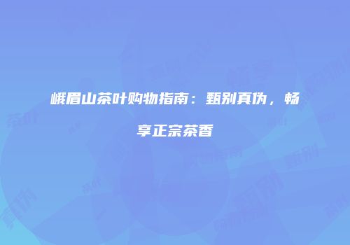 峨眉山茶叶购物指南：甄别真伪，畅享正宗茶香