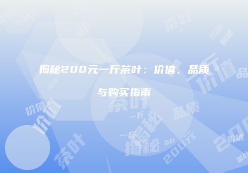 揭秘200元一斤茶叶：价值、品质与购买指南