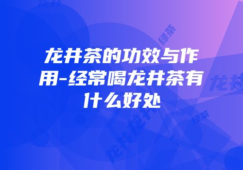 龙井茶的功效与作用-经常喝龙井茶有什么好处