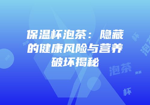 保温杯泡茶：隐藏的健康风险与营养破坏揭秘