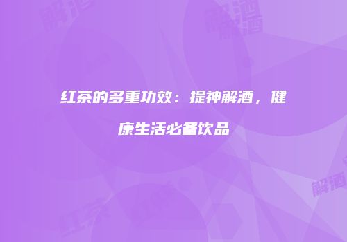 红茶的多重功效：提神解酒，健康生活必备饮品