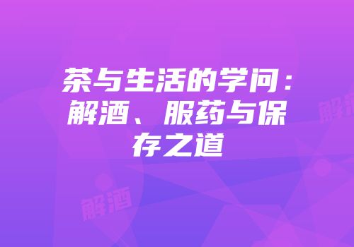 茶与生活的学问：解酒、服药与保存之道