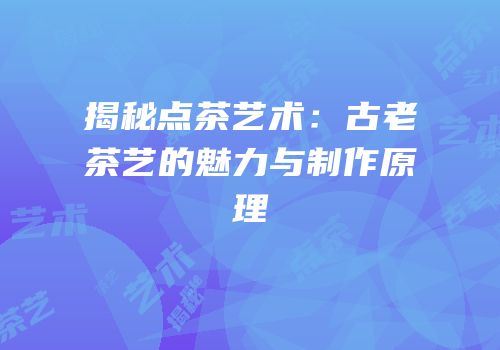 揭秘点茶艺术：古老茶艺的魅力与制作原理