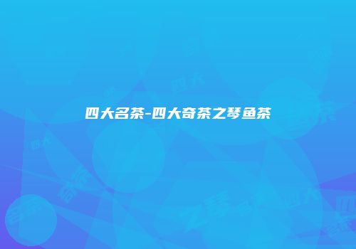 四大名茶-四大奇茶之琴鱼茶